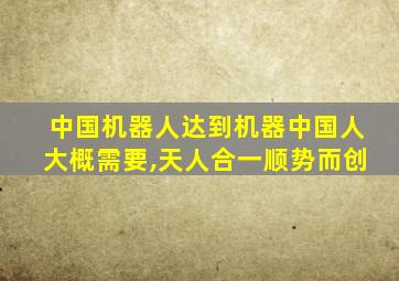 中国机器人达到机器中国人大概需要,天人合一顺势而创