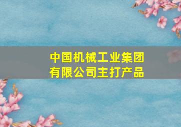 中国机械工业集团有限公司主打产品