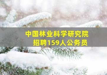 中国林业科学研究院招聘159人公务员