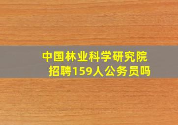 中国林业科学研究院招聘159人公务员吗