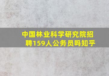 中国林业科学研究院招聘159人公务员吗知乎