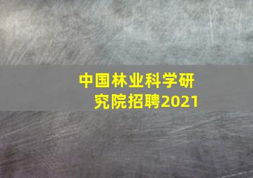 中国林业科学研究院招聘2021