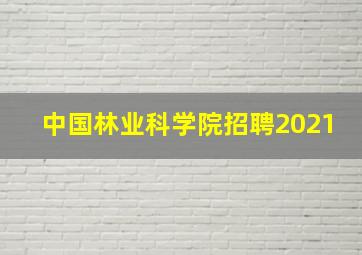 中国林业科学院招聘2021