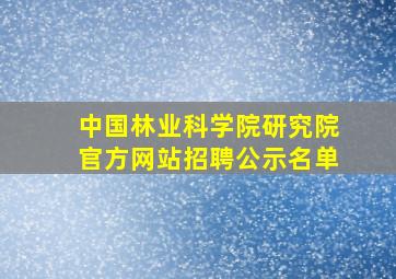 中国林业科学院研究院官方网站招聘公示名单