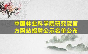 中国林业科学院研究院官方网站招聘公示名单公布