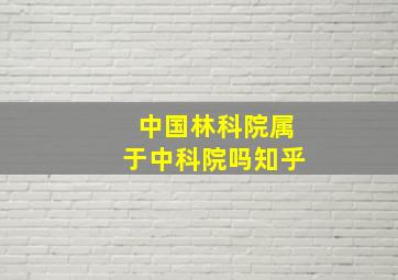 中国林科院属于中科院吗知乎