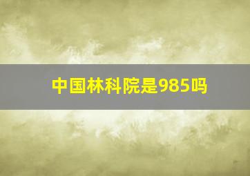 中国林科院是985吗