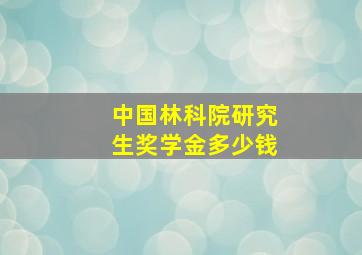 中国林科院研究生奖学金多少钱