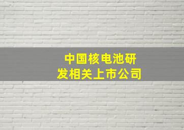 中国核电池研发相关上市公司