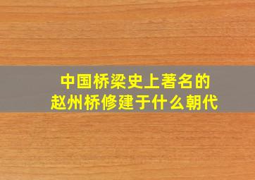 中国桥梁史上著名的赵州桥修建于什么朝代