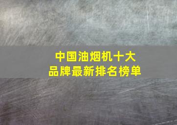 中国油烟机十大品牌最新排名榜单