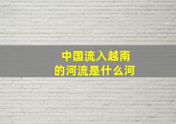 中国流入越南的河流是什么河