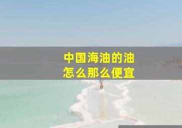 中国海油的油怎么那么便宜