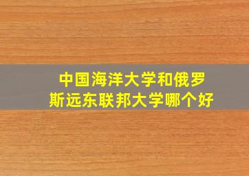 中国海洋大学和俄罗斯远东联邦大学哪个好