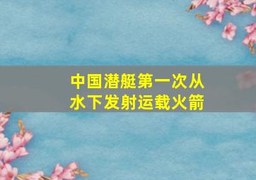 中国潜艇第一次从水下发射运载火箭