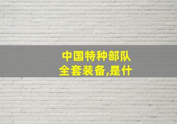 中国特种部队全套装备,是什