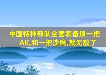 中国特种部队全套装备加一把AK,和一把沙鹰,就无敌了