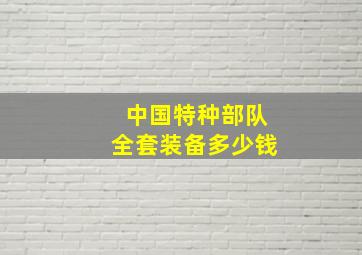 中国特种部队全套装备多少钱