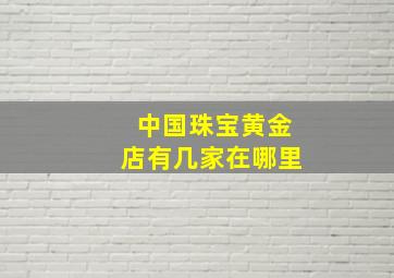 中国珠宝黄金店有几家在哪里