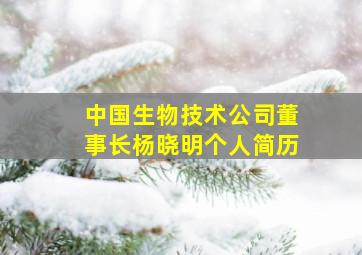 中国生物技术公司董事长杨晓明个人简历