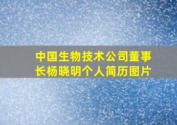 中国生物技术公司董事长杨晓明个人简历图片