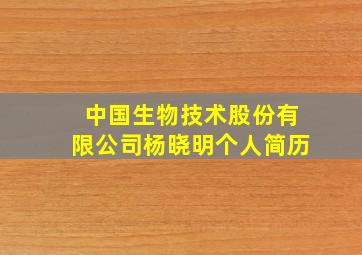 中国生物技术股份有限公司杨晓明个人简历