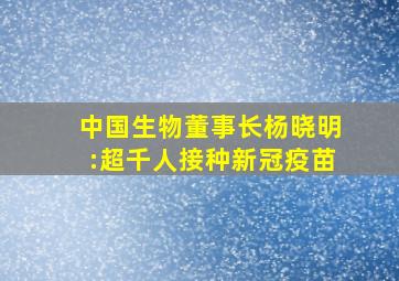 中国生物董事长杨晓明:超千人接种新冠疫苗