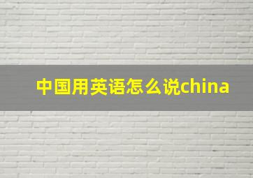 中国用英语怎么说china