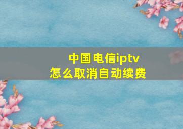 中国电信iptv怎么取消自动续费