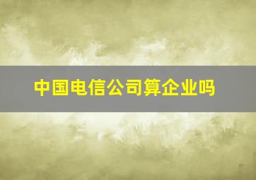 中国电信公司算企业吗