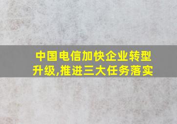 中国电信加快企业转型升级,推进三大任务落实