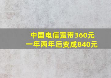 中国电信宽带360元一年两年后变成840元