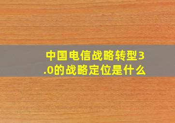 中国电信战略转型3.0的战略定位是什么