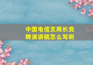 中国电信支局长竞聘演讲稿怎么写啊