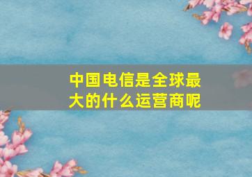 中国电信是全球最大的什么运营商呢