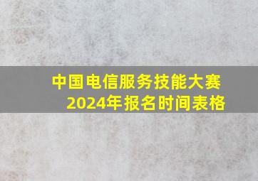 中国电信服务技能大赛2024年报名时间表格