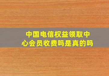 中国电信权益领取中心会员收费吗是真的吗