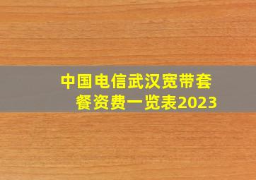 中国电信武汉宽带套餐资费一览表2023