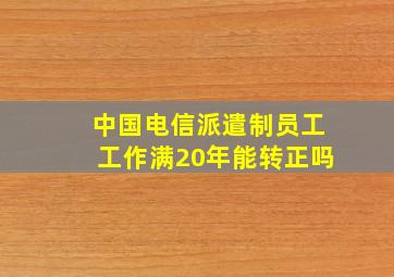 中国电信派遣制员工工作满20年能转正吗