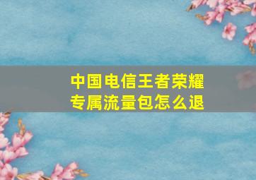 中国电信王者荣耀专属流量包怎么退