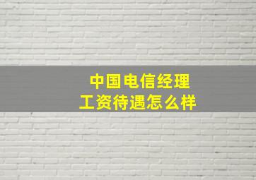 中国电信经理工资待遇怎么样