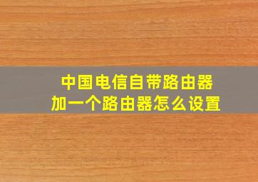 中国电信自带路由器加一个路由器怎么设置