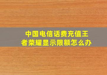 中国电信话费充值王者荣耀显示限额怎么办