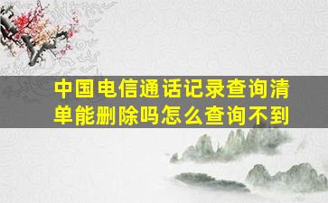 中国电信通话记录查询清单能删除吗怎么查询不到