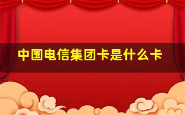 中国电信集团卡是什么卡