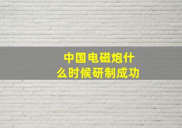 中国电磁炮什么时候研制成功