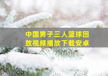 中国男子三人篮球回放视频播放下载安卓