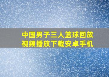 中国男子三人篮球回放视频播放下载安卓手机