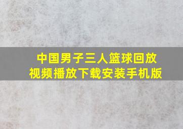 中国男子三人篮球回放视频播放下载安装手机版