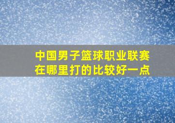 中国男子篮球职业联赛在哪里打的比较好一点